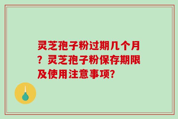 灵芝孢子粉过期几个月?灵芝孢子粉保存期限及使用注意事项?-第1张图片-破壁灵芝孢子粉研究指南 灵芝孢子粉过期几个月?灵芝孢子粉保存期限及使用注意事项?-第1张图片-破壁灵芝孢子粉研究指南
