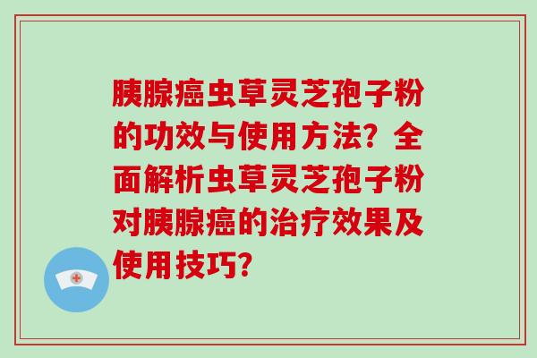 胰腺癌虫草灵芝孢子粉的功效与使用方法?全面解析虫草灵芝孢子粉对胰腺癌的治疗效果及使用技巧?-第1张图片-破壁灵芝孢子粉研究指南 胰腺癌虫草灵芝孢子粉的功效与使用方法?全面解析虫草灵芝孢子粉对胰腺癌的治疗效果及使用技巧?-第1张图片-破壁灵芝孢子粉研究指南