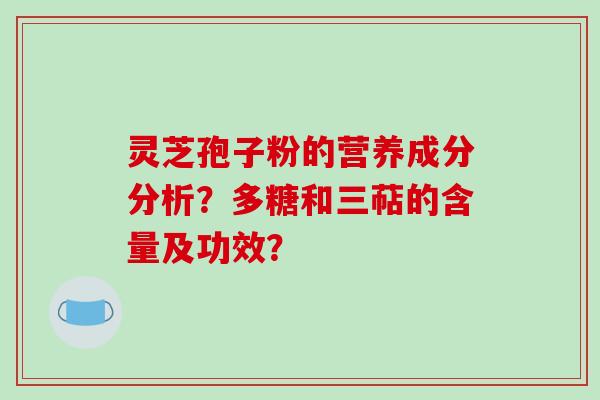 灵芝孢子粉的营养成分分析？多糖和三萜的含量及功效？-第1张图片-破壁灵芝孢子粉研究指南