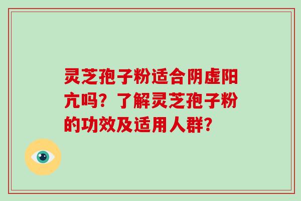 灵芝孢子粉适合阴虚阳亢吗？了解灵芝孢子粉的功效及适用人群？-第1张图片-破壁灵芝孢子粉研究指南
