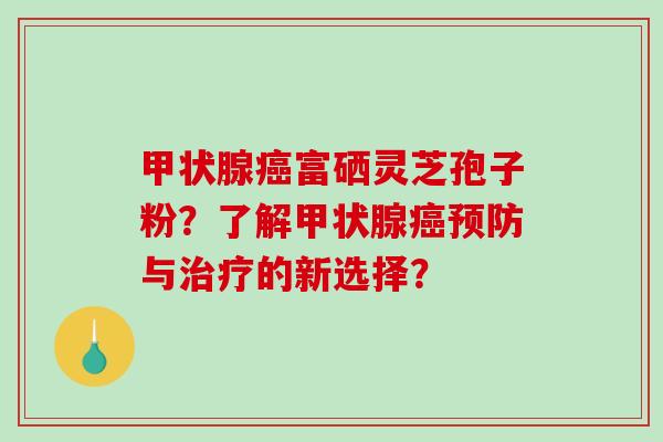 甲状腺癌富硒灵芝孢子粉?了解甲状腺癌预防与治疗的新选择?-第1张图片-破壁灵芝孢子粉研究指南 甲状腺癌富硒灵芝孢子粉?了解甲状腺癌预防与治疗的新选择?-第1张图片-破壁灵芝孢子粉研究指南