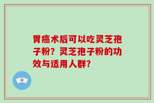 胃癌术后可以吃灵芝孢子粉？灵芝孢子粉的功效与适用人群？-第1张图片-破壁灵芝孢子粉研究指南