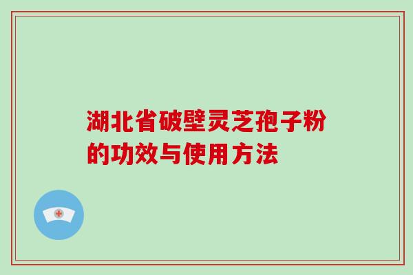 湖北省破壁灵芝孢子粉的功效与使用方法-第1张图片-破壁灵芝孢子粉研究指南