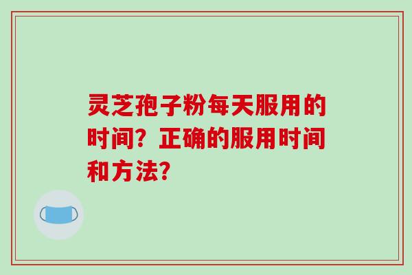 灵芝孢子粉每天服用的时间？正确的服用时间和方法？-第1张图片-破壁灵芝孢子粉研究指南
