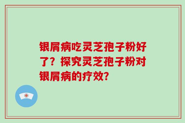 银屑病吃灵芝孢子粉好了？探究灵芝孢子粉对银屑病的疗效？-第1张图片-破壁灵芝孢子粉研究指南