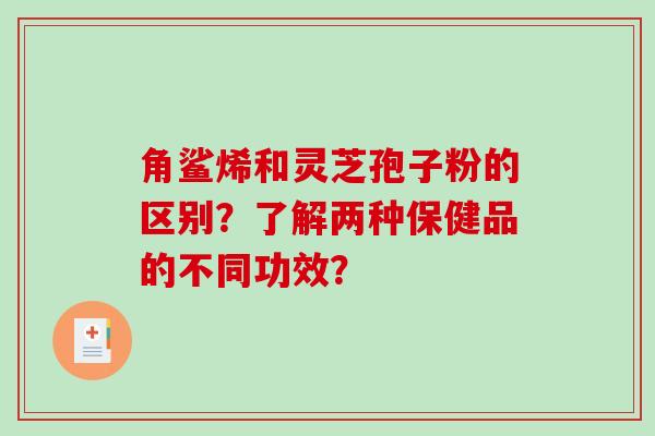 角鲨烯和灵芝孢子粉的区别？了解两种保健品的不同功效？-第1张图片-破壁灵芝孢子粉研究指南