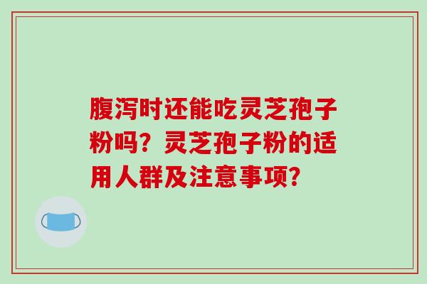 腹泻时还能吃灵芝孢子粉吗？灵芝孢子粉的适用人群及注意事项？-第1张图片-破壁灵芝孢子粉研究指南