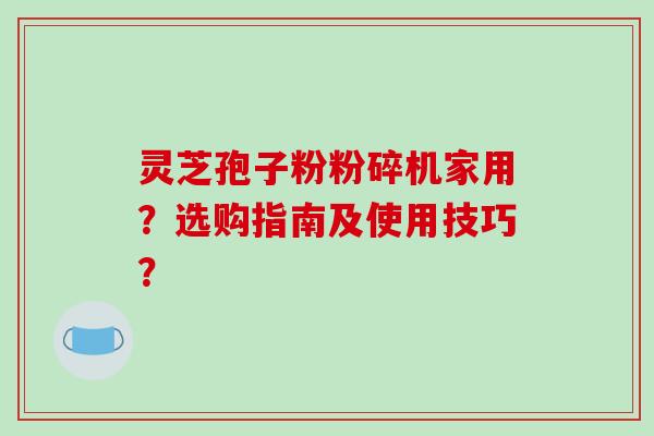 灵芝孢子粉粉碎机家用？选购指南及使用技巧？-第1张图片-破壁灵芝孢子粉研究指南