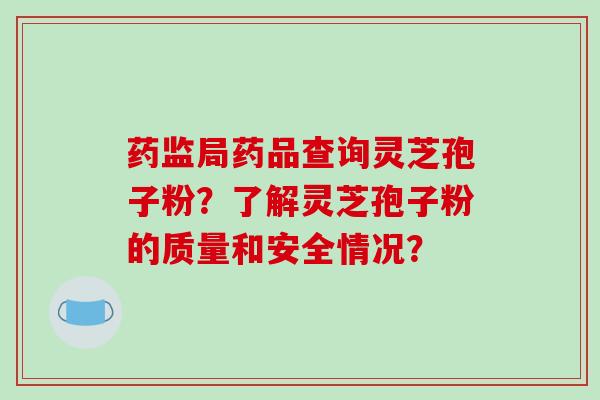药监局药品查询灵芝孢子粉？了解灵芝孢子粉的质量和安全情况？-第1张图片-破壁灵芝孢子粉研究指南