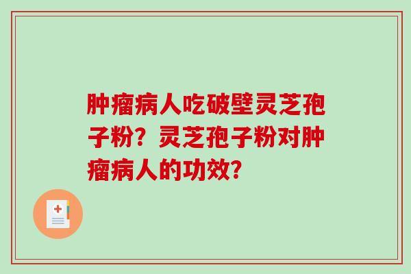 肿瘤病人吃破壁灵芝孢子粉?灵芝孢子粉对肿瘤病人的功效?-第1张图片-破壁灵芝孢子粉研究指南 肿瘤病人吃破壁灵芝孢子粉?灵芝孢子粉对肿瘤病人的功效?-第1张图片-破壁灵芝孢子粉研究指南