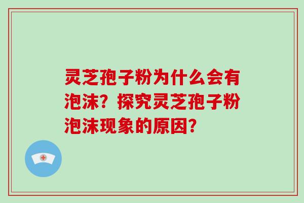 灵芝孢子粉为什么会有泡沫？探究灵芝孢子粉泡沫现象的原因？-第1张图片-破壁灵芝孢子粉研究指南