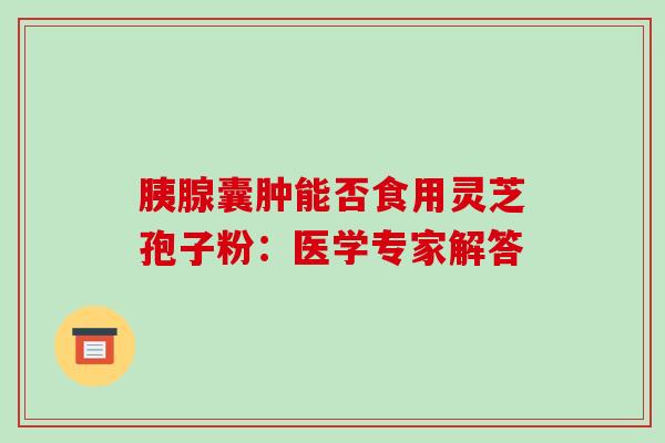 胰腺囊肿能否食用灵芝孢子粉：医学专家解答-第1张图片-破壁灵芝孢子粉研究指南