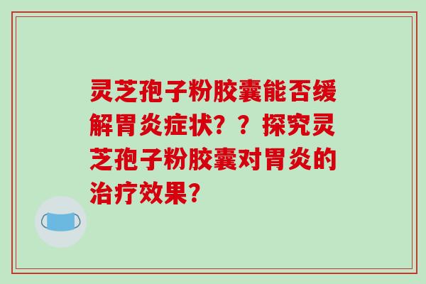 灵芝孢子粉胶囊能否缓解胃炎症状？？探究灵芝孢子粉胶囊对胃炎的治疗效果？-第1张图片-破壁灵芝孢子粉研究指南