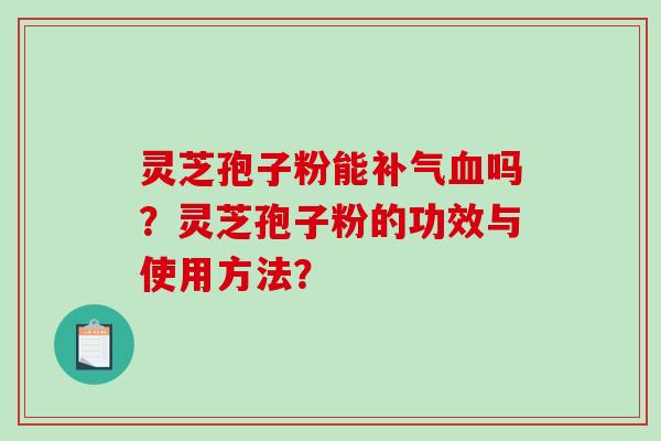 灵芝孢子粉能补气血吗？灵芝孢子粉的功效与使用方法？-第1张图片-破壁灵芝孢子粉研究指南