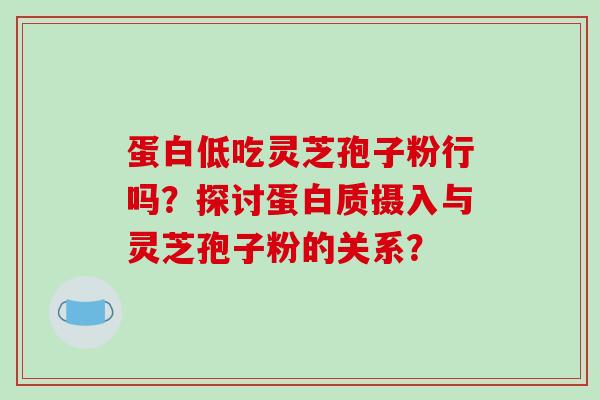 蛋白低吃灵芝孢子粉行吗？探讨蛋白质摄入与灵芝孢子粉的关系？-第1张图片-破壁灵芝孢子粉研究指南