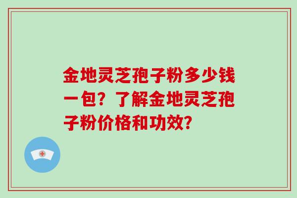 金地灵芝孢子粉多少钱一包？了解金地灵芝孢子粉价格和功效？-第1张图片-破壁灵芝孢子粉研究指南