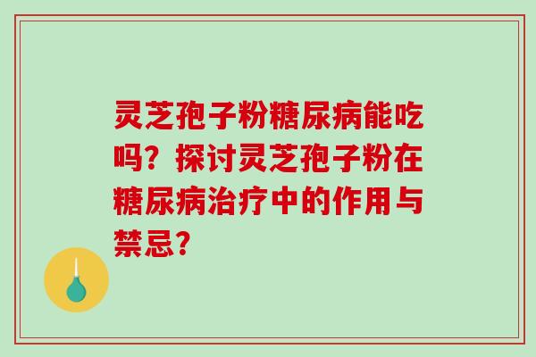 灵芝孢子粉糖尿病能吃吗？探讨灵芝孢子粉在糖尿病治疗中的作用与禁忌？-第1张图片-破壁灵芝孢子粉研究指南