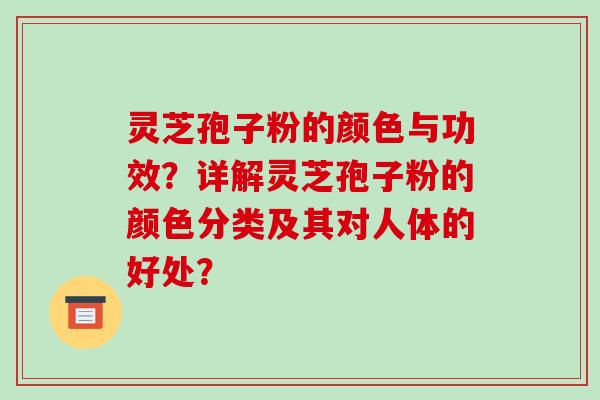 灵芝孢子粉的颜色与功效？详解灵芝孢子粉的颜色分类及其对人体的好处？-第1张图片-破壁灵芝孢子粉研究指南