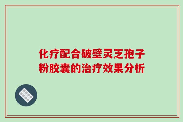 化疗配合破壁灵芝孢子粉胶囊的治疗效果分析-第1张图片-破壁灵芝孢子粉研究指南 化疗配合破壁灵芝孢子粉胶囊的治疗效果分析-第1张图片-破壁灵芝孢子粉研究指南