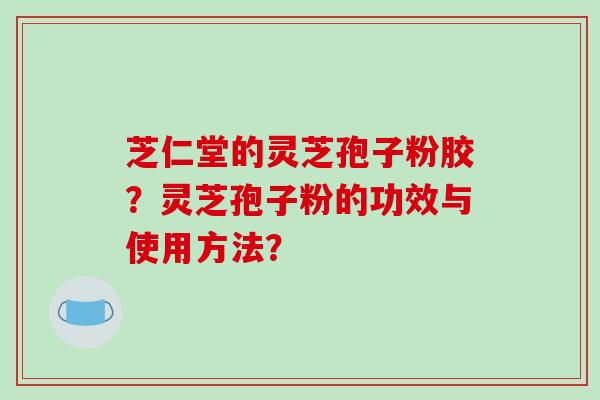芝仁堂的灵芝孢子粉胶?灵芝孢子粉的功效与使用方法?-第1张图片-破壁灵芝孢子粉研究指南 芝仁堂的灵芝孢子粉胶?灵芝孢子粉的功效与使用方法?-第1张图片-破壁灵芝孢子粉研究指南