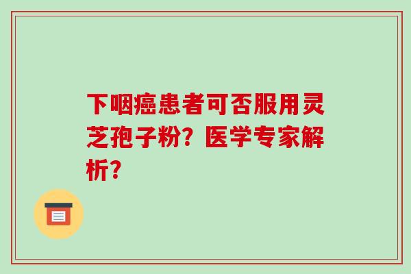 下咽癌患者可否服用灵芝孢子粉？医学专家解析？-第1张图片-破壁灵芝孢子粉研究指南