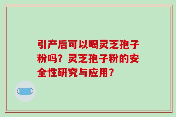 引产后可以喝灵芝孢子粉吗?灵芝孢子粉的安全性研究与应用?-第1张图片-破壁灵芝孢子粉研究指南 引产后可以喝灵芝孢子粉吗?灵芝孢子粉的安全性研究与应用?-第1张图片-破壁灵芝孢子粉研究指南