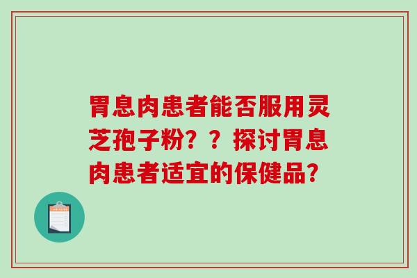 胃息肉患者能否服用灵芝孢子粉？？探讨胃息肉患者适宜的保健品？-第1张图片-破壁灵芝孢子粉研究指南