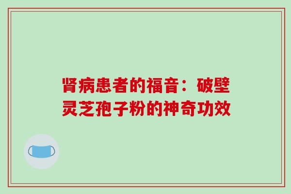 肾病患者的福音:破壁灵芝孢子粉的神奇功效-第1张图片-破壁灵芝孢子粉研究指南 肾病患者的福音:破壁灵芝孢子粉的神奇功效-第1张图片-破壁灵芝孢子粉研究指南