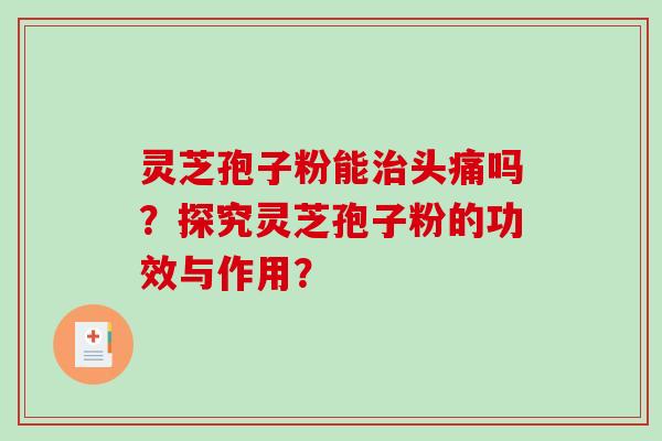 灵芝孢子粉能治头痛吗？探究灵芝孢子粉的功效与作用？-第1张图片-破壁灵芝孢子粉研究指南