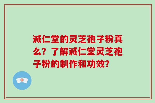 诚仁堂的灵芝孢子粉真么？了解诚仁堂灵芝孢子粉的制作和功效？-第1张图片-破壁灵芝孢子粉研究指南