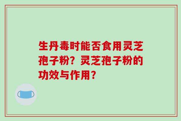 生丹毒时能否食用灵芝孢子粉？灵芝孢子粉的功效与作用？-第1张图片-破壁灵芝孢子粉研究指南