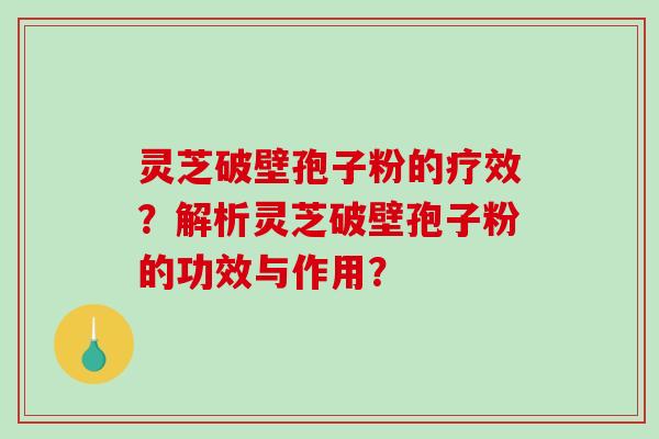 灵芝破壁孢子粉的疗效？解析灵芝破壁孢子粉的功效与作用？-第1张图片-破壁灵芝孢子粉研究指南