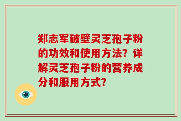 郑志军破壁灵芝孢子粉的功效和使用方法？详解灵芝孢子粉的营养成分和服用方式？-第1张图片-破壁灵芝孢子粉研究指南