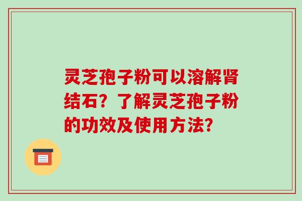 灵芝孢子粉可以溶解肾结石？了解灵芝孢子粉的功效及使用方法？-第1张图片-破壁灵芝孢子粉研究指南