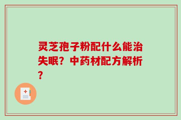 灵芝孢子粉配什么能治失眠？中药材配方解析？-第1张图片-破壁灵芝孢子粉研究指南