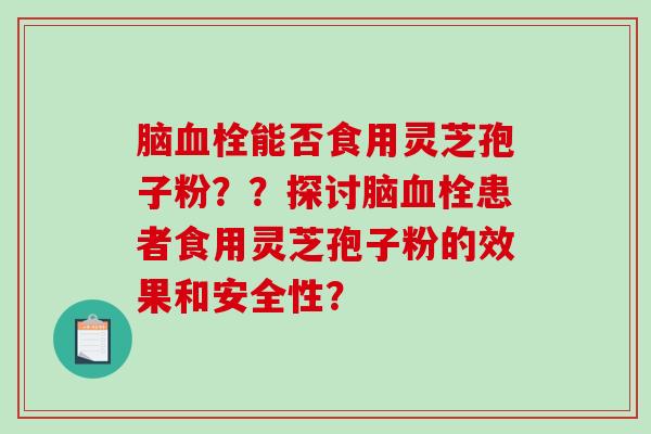 脑血栓能否食用灵芝孢子粉??探讨脑血栓患者食用灵芝孢子粉的效果和安全性?-第1张图片-破壁灵芝孢子粉研究指南 脑血栓能否食用灵芝孢子粉??探讨脑血栓患者食用灵芝孢子粉的效果和安全性?-第1张图片-破壁灵芝孢子粉研究指南