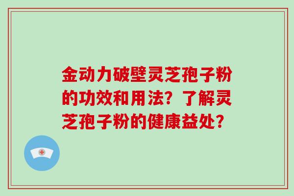金动力破壁灵芝孢子粉的功效和用法？了解灵芝孢子粉的健康益处？-第1张图片-破壁灵芝孢子粉研究指南