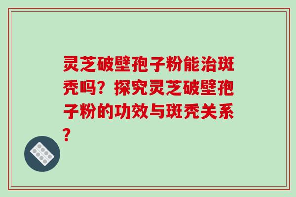 灵芝破壁孢子粉能治斑秃吗？探究灵芝破壁孢子粉的功效与斑秃关系？-第1张图片-破壁灵芝孢子粉研究指南