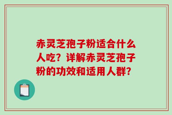 赤灵芝孢子粉适合什么人吃？详解赤灵芝孢子粉的功效和适用人群？-第1张图片-破壁灵芝孢子粉研究指南