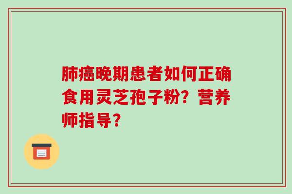 肺癌晚期患者如何正确食用灵芝孢子粉?营养师指导?-第1张图片-破壁灵芝孢子粉研究指南 肺癌晚期患者如何正确食用灵芝孢子粉?营养师指导?-第1张图片-破壁灵芝孢子粉研究指南
