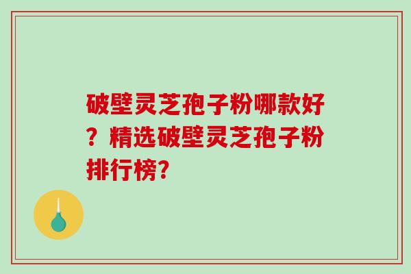 破壁灵芝孢子粉哪款好？精选破壁灵芝孢子粉排行榜？-第1张图片-破壁灵芝孢子粉研究指南