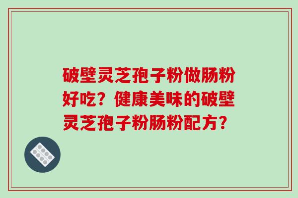 破壁灵芝孢子粉做肠粉好吃？健康美味的破壁灵芝孢子粉肠粉配方？-第1张图片-破壁灵芝孢子粉研究指南