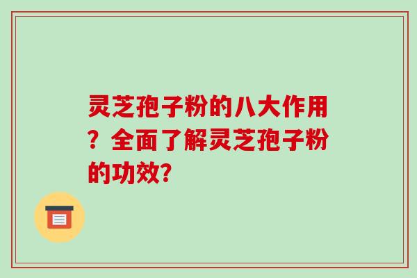 灵芝孢子粉的八大作用？全面了解灵芝孢子粉的功效？-第1张图片-破壁灵芝孢子粉研究指南