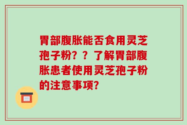 胃部腹胀能否食用灵芝孢子粉？？了解胃部腹胀患者使用灵芝孢子粉的注意事项？-第1张图片-破壁灵芝孢子粉研究指南