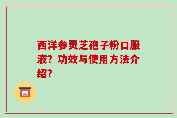 西洋参灵芝孢子粉口服液？功效与使用方法介绍？-第1张图片-破壁灵芝孢子粉研究指南