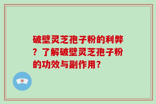 破壁灵芝孢子粉的利弊？了解破壁灵芝孢子粉的功效与副作用？-第1张图片-破壁灵芝孢子粉研究指南