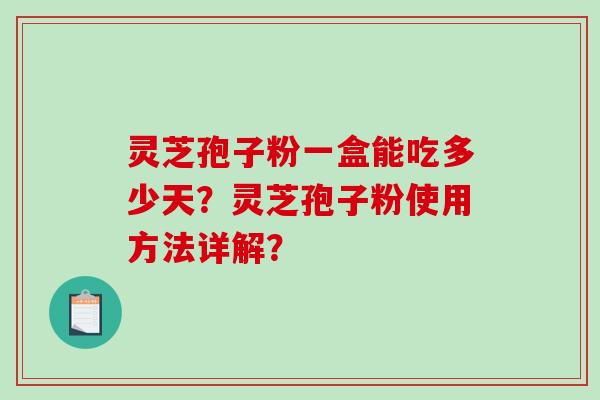 灵芝孢子粉一盒能吃多少天？灵芝孢子粉使用方法详解？-第1张图片-破壁灵芝孢子粉研究指南