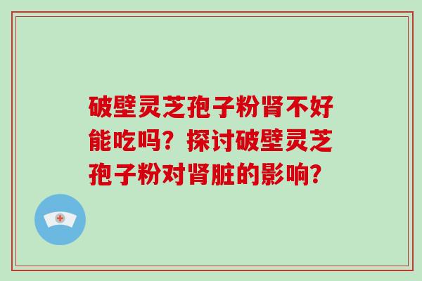 破壁灵芝孢子粉肾不好能吃吗？探讨破壁灵芝孢子粉对肾脏的影响？-第1张图片-破壁灵芝孢子粉研究指南