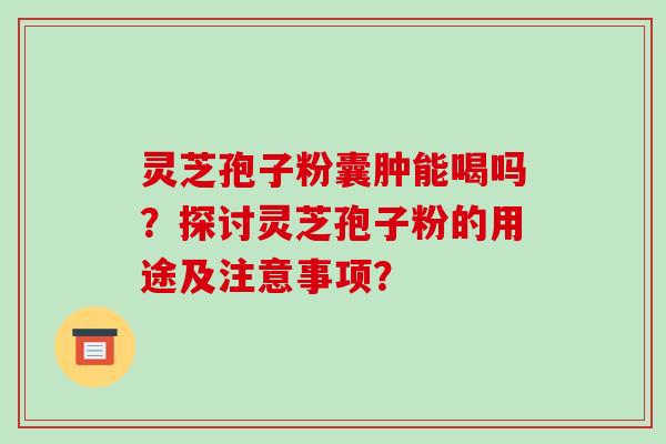 灵芝孢子粉囊肿能喝吗?探讨灵芝孢子粉的用途及注意事项?-第1张图片-破壁灵芝孢子粉研究指南 灵芝孢子粉囊肿能喝吗?探讨灵芝孢子粉的用途及注意事项?-第1张图片-破壁灵芝孢子粉研究指南