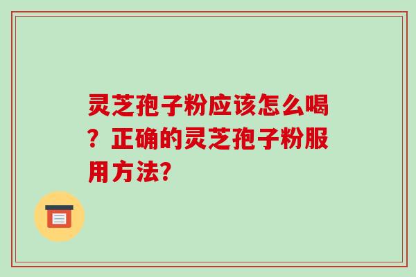 灵芝孢子粉应该怎么喝？正确的灵芝孢子粉服用方法？-第1张图片-破壁灵芝孢子粉研究指南